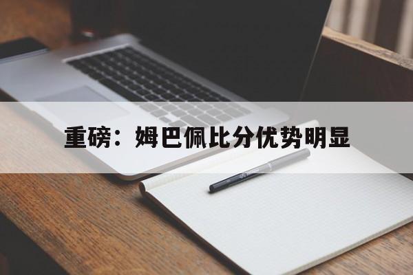 关于重磅：姆巴佩比分优势明显的信息