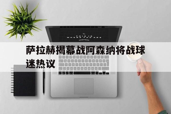 包含萨拉赫揭幕战阿森纳将战球迷热议的词条 包含萨拉赫揭幕战阿森纳将战球迷热议的词条