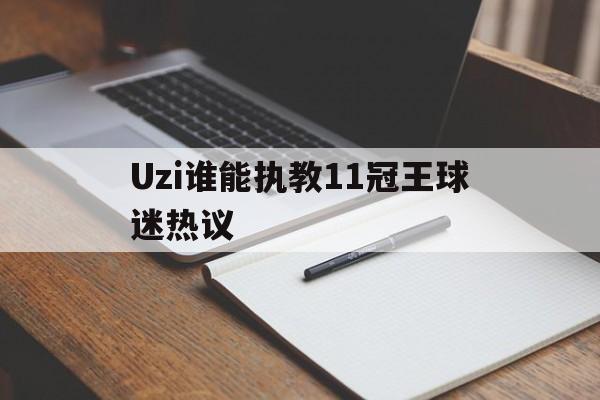 Uzi谁能执教11冠王球迷热议的简单介绍 Uzi谁能执教11冠王球迷热议的简单介绍