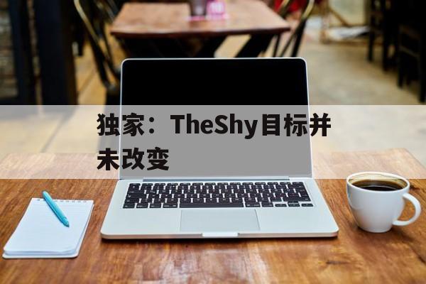 独家:TheShy目标并未改变(theshy唯一承认打不过的上单) 独家:TheShy目标并未改变(theshy唯一承认打不过的上单)