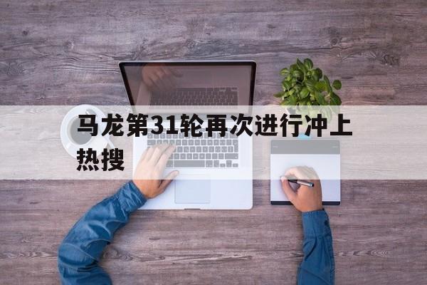 马龙第31轮再次进行冲上热搜(马苏前男友孔令辉12个字评价马苏)|多宝鱼是海鱼还是淡水鱼