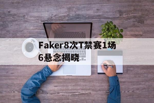 关于Faker8次T禁赛1场6悬念揭晓的信息